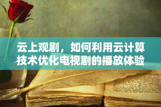 云上观剧，如何利用云计算技术优化电视剧的播放体验？