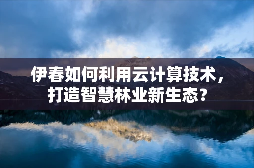 伊春如何利用云计算技术，打造智慧林业新生态？