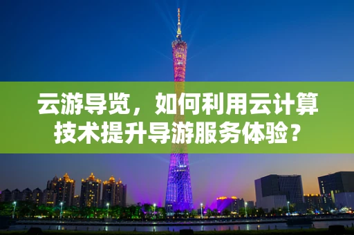 云游导览，如何利用云计算技术提升导游服务体验？