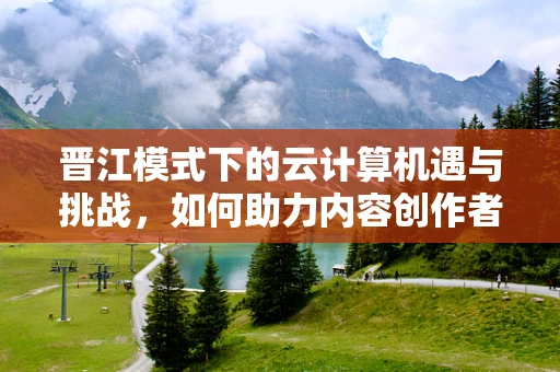 晋江模式下的云计算机遇与挑战，如何助力内容创作者与读者无缝连接？