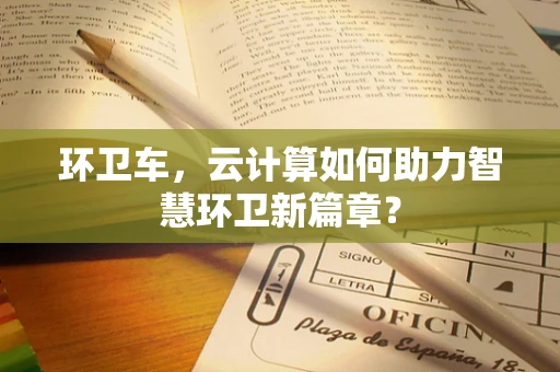 环卫车，云计算如何助力智慧环卫新篇章？
