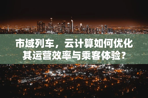 市域列车，云计算如何优化其运营效率与乘客体验？