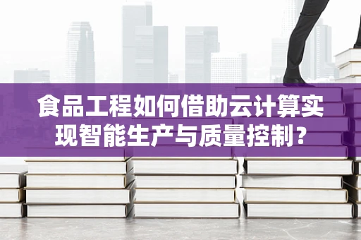 食品工程如何借助云计算实现智能生产与质量控制？