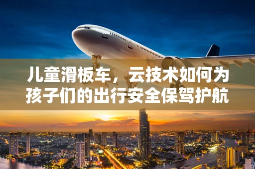 儿童滑板车，云技术如何为孩子们的出行安全保驾护航？