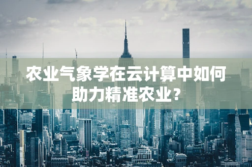 农业气象学在云计算中如何助力精准农业？