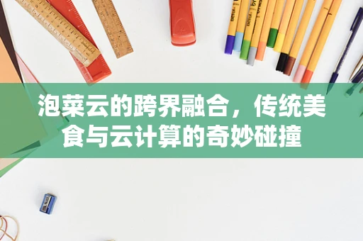 泡菜云的跨界融合，传统美食与云计算的奇妙碰撞