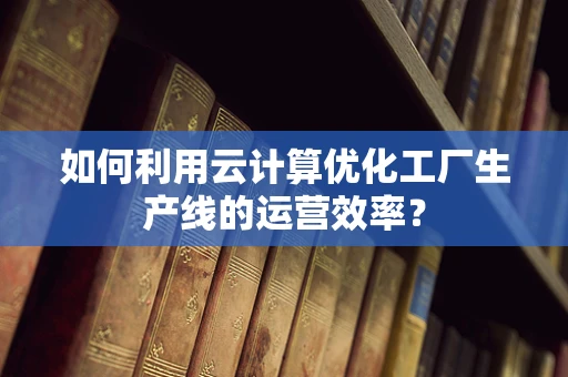 如何利用云计算优化工厂生产线的运营效率？