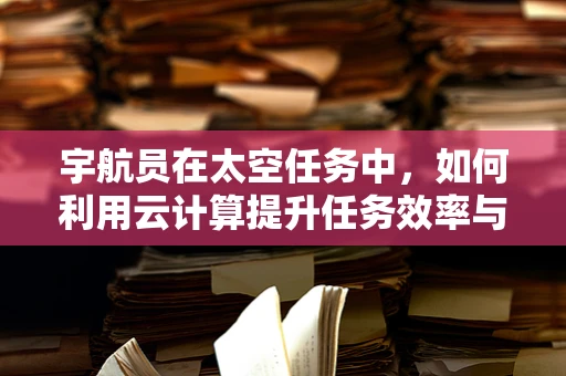 宇航员在太空任务中，如何利用云计算提升任务效率与安全性？