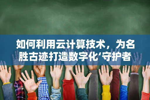 如何利用云计算技术，为名胜古迹打造数字化‘守护者’？