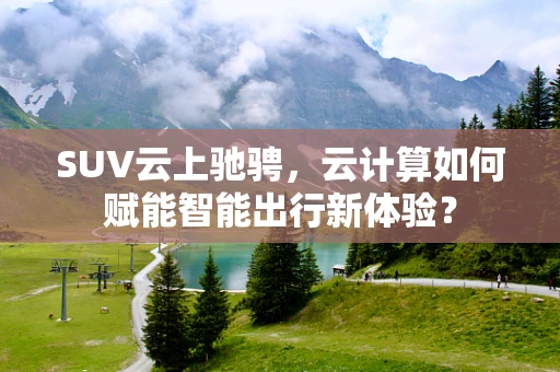 SUV云上驰骋，云计算如何赋能智能出行新体验？