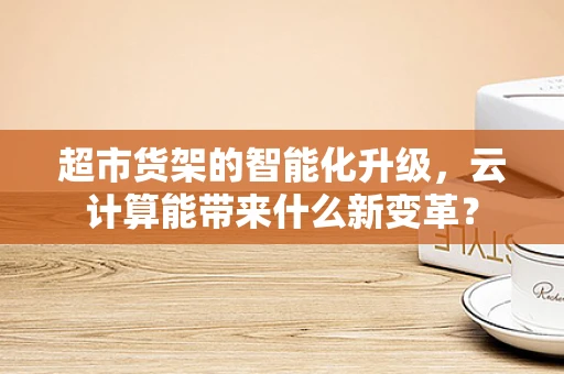 超市货架的智能化升级，云计算能带来什么新变革？