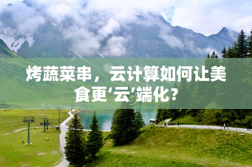 烤蔬菜串，云计算如何让美食更‘云’端化？