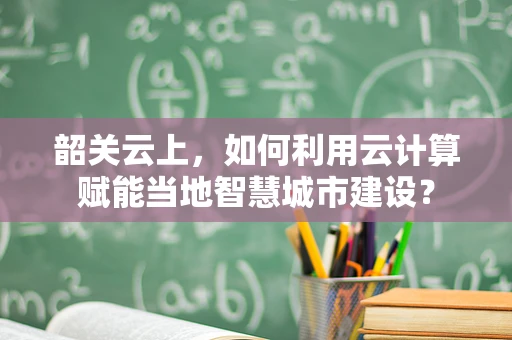 韶关云上，如何利用云计算赋能当地智慧城市建设？