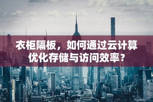 衣柜隔板，如何通过云计算优化存储与访问效率？