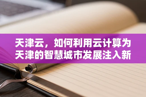 天津云，如何利用云计算为天津的智慧城市发展注入新动力？