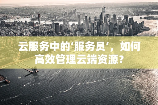 云服务中的‘服务员’，如何高效管理云端资源？