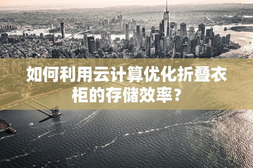 如何利用云计算优化折叠衣柜的存储效率？