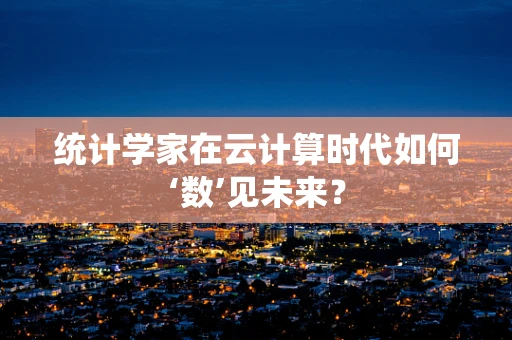 统计学家在云计算时代如何‘数’见未来？