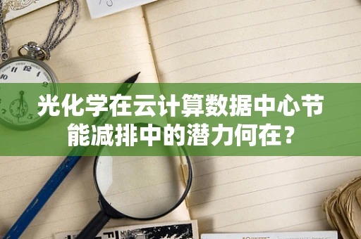 光化学在云计算数据中心节能减排中的潜力何在？