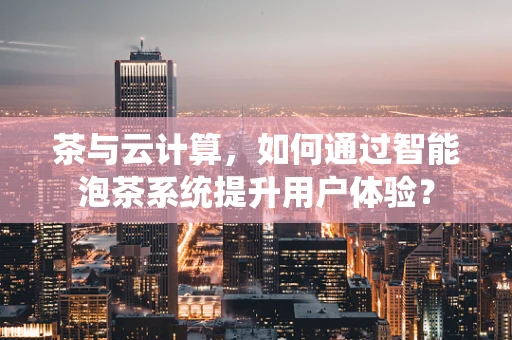 茶与云计算，如何通过智能泡茶系统提升用户体验？