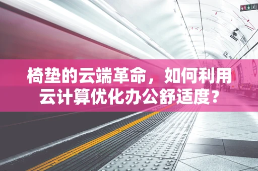 椅垫的云端革命，如何利用云计算优化办公舒适度？