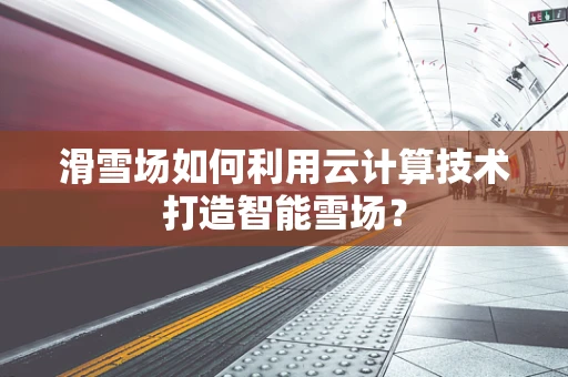 滑雪场如何利用云计算技术打造智能雪场？