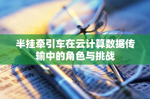 半挂牵引车在云计算数据传输中的角色与挑战