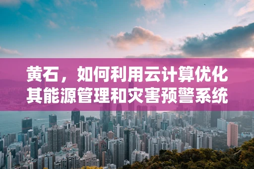 黄石，如何利用云计算优化其能源管理和灾害预警系统？