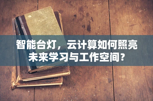 智能台灯，云计算如何照亮未来学习与工作空间？