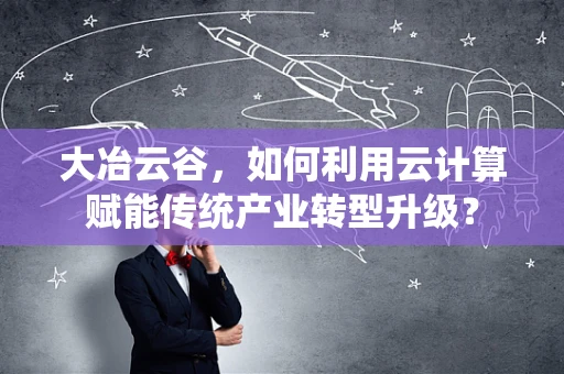 大冶云谷，如何利用云计算赋能传统产业转型升级？
