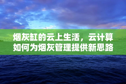 烟灰缸的云上生活，云计算如何为烟灰管理提供新思路？