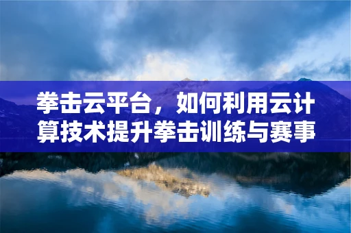拳击云平台，如何利用云计算技术提升拳击训练与赛事管理效率？