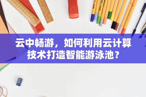 云中畅游，如何利用云计算技术打造智能游泳池？