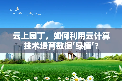云上园丁，如何利用云计算技术培育数据‘绿植’？