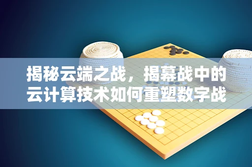 揭秘云端之战，揭幕战中的云计算技术如何重塑数字战场？
