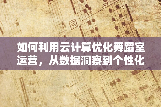 如何利用云计算优化舞蹈室运营，从数据洞察到个性化体验