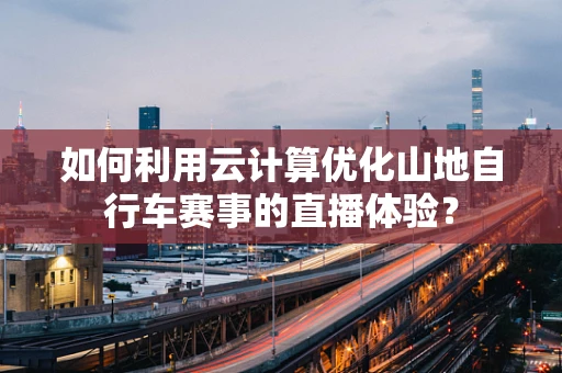 如何利用云计算优化山地自行车赛事的直播体验？