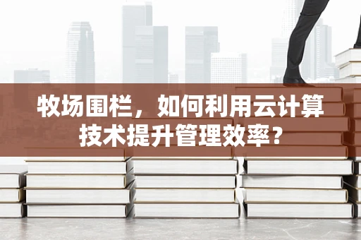 牧场围栏，如何利用云计算技术提升管理效率？