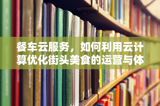 餐车云服务，如何利用云计算优化街头美食的运营与体验？