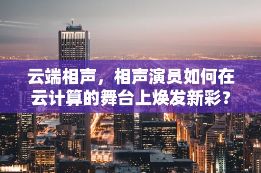 云端相声，相声演员如何在云计算的舞台上焕发新彩？