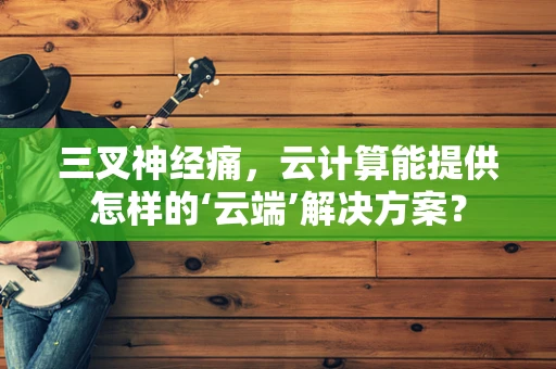 三叉神经痛，云计算能提供怎样的‘云端’解决方案？