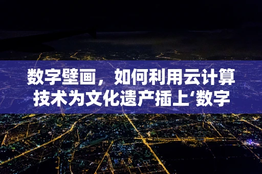 数字壁画，如何利用云计算技术为文化遗产插上‘数字翅膀’？