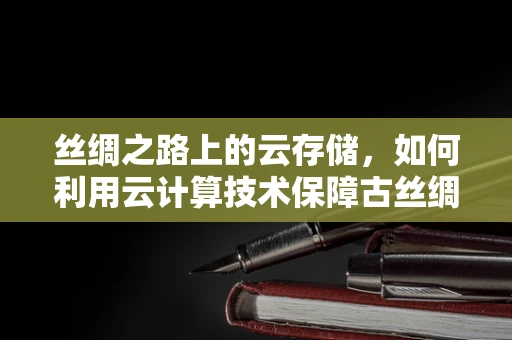 丝绸之路上的云存储，如何利用云计算技术保障古丝绸之路文化遗产的数字化安全？