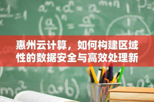惠州云计算，如何构建区域性的数据安全与高效处理新生态？