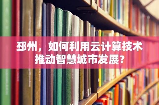 邳州，如何利用云计算技术推动智慧城市发展？