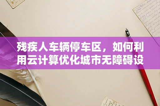 残疾人车辆停车区，如何利用云计算优化城市无障碍设施？