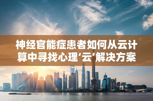 神经官能症患者如何从云计算中寻找心理‘云’解决方案？