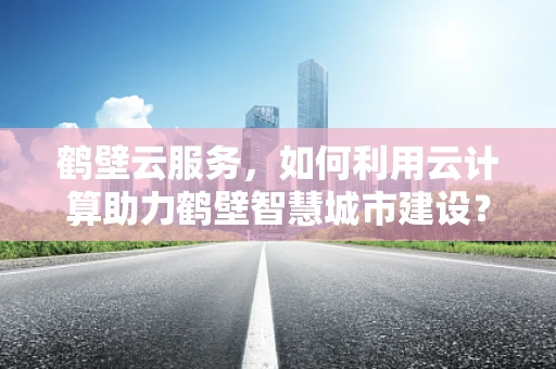 鹤壁云服务，如何利用云计算助力鹤壁智慧城市建设？