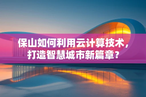 保山如何利用云计算技术，打造智慧城市新篇章？
