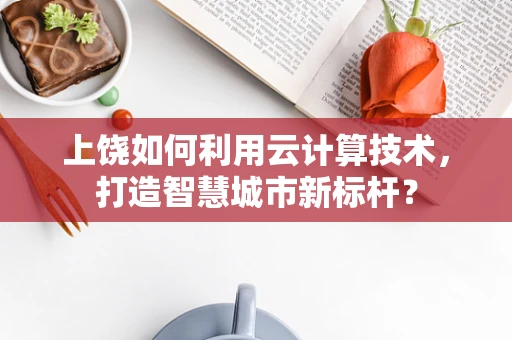上饶如何利用云计算技术，打造智慧城市新标杆？